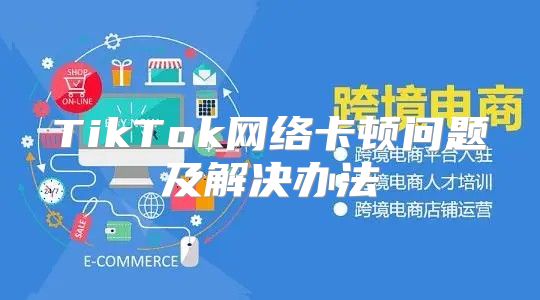 TikTok网络卡顿问题及解决办法