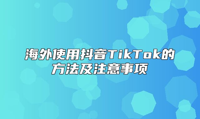 海外使用抖音TikTok的方法及注意事项