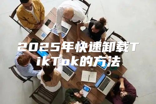 2025年快速卸载TikTok的方法