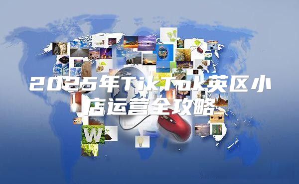 2025年TikTok英区小店运营全攻略