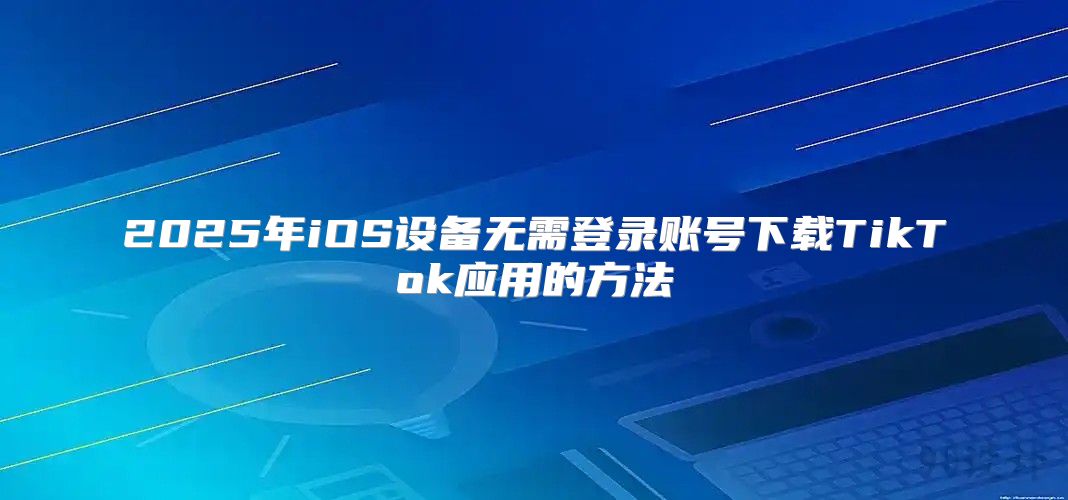 2025年iOS设备无需登录账号下载TikTok应用的方法