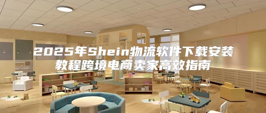 2025年Shein物流软件下载安装教程跨境电商卖家高效指南