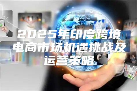2025年印度跨境电商市场机遇挑战及运营策略