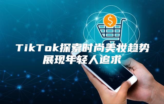 TikTok探索时尚美妆趋势展现年轻人追求