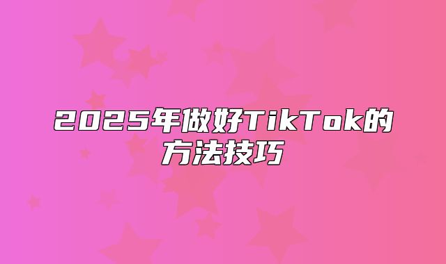 2025年做好TikTok的方法技巧