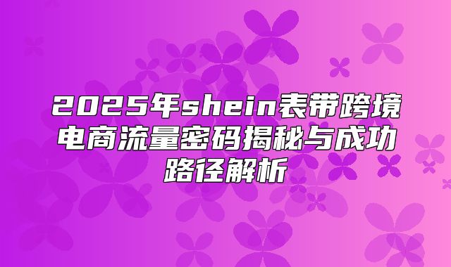 2025年shein表带跨境电商流量密码揭秘与成功路径解析