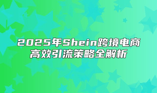 2025年Shein跨境电商高效引流策略全解析