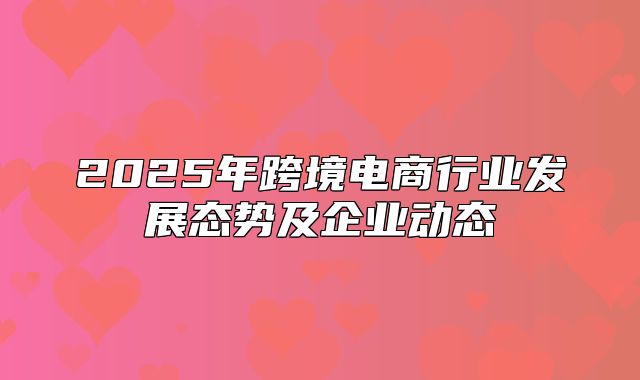 2025年跨境电商行业发展态势及企业动态