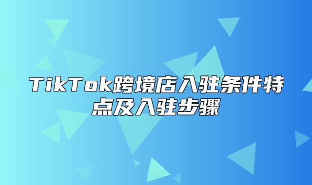 TikTok跨境店入驻条件特点及入驻步骤
