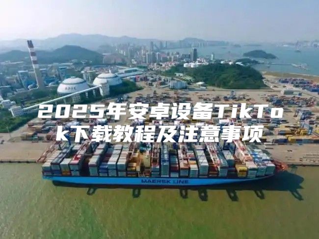 2025年安卓设备TikTok下载教程及注意事项