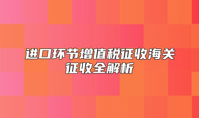 进口环节增值税征收海关征收全解析