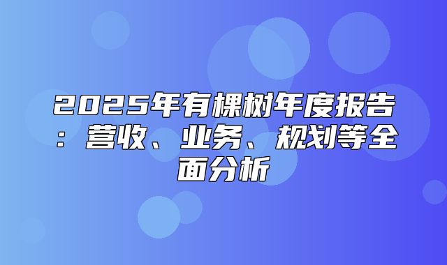 2025年有棵树年度报告：营收、业务、规划等全面分析