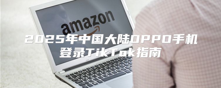 2025年中国大陆OPPO手机登录TikTok指南