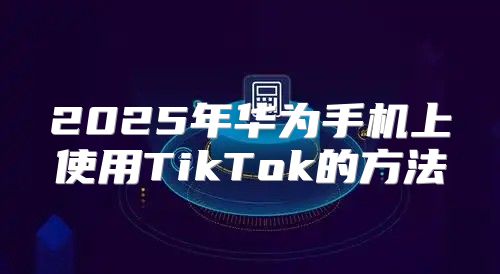 2025年华为手机上使用TikTok的方法