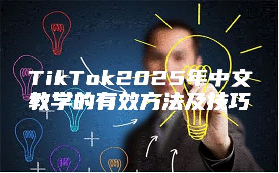 TikTok2025年中文教学的有效方法及技巧