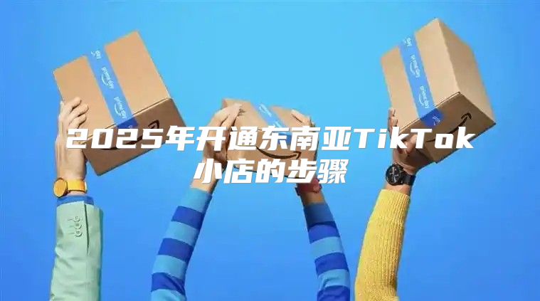 2025年开通东南亚TikTok小店的步骤
