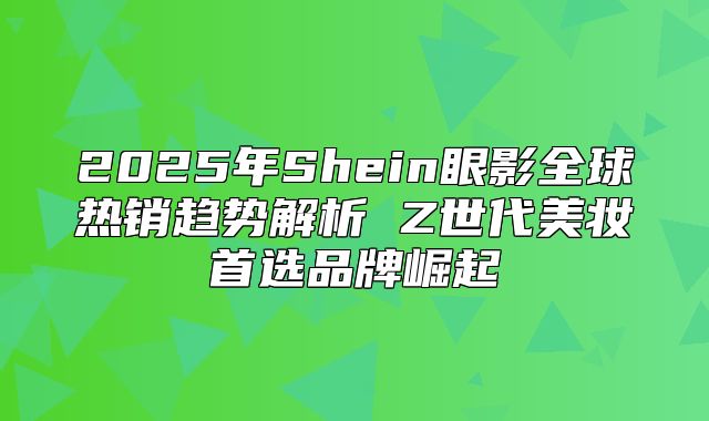 2025年Shein眼影全球热销趋势解析 Z世代美妆首选品牌崛起