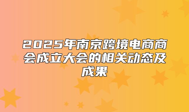2025年南京跨境电商商会成立大会的相关动态及成果