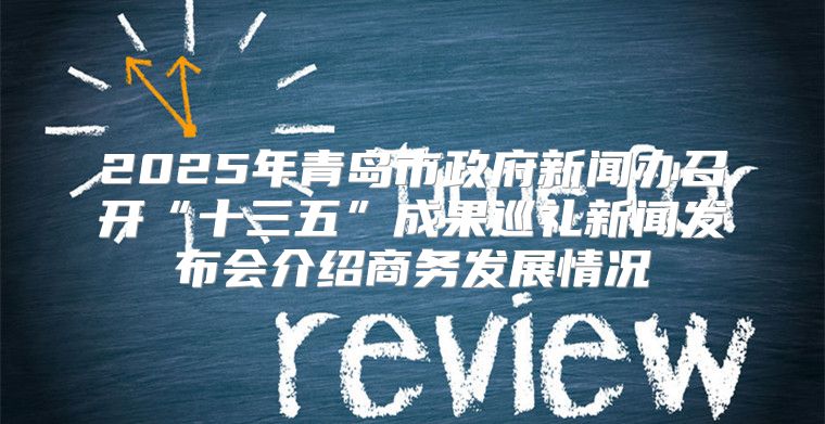 2025年青岛市政府新闻办召开“十三五”成果巡礼新闻发布会介绍商务发展情况