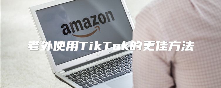 老外使用TikTok的更佳方法
