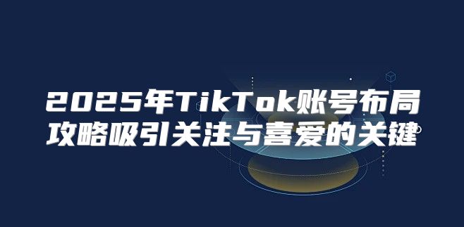 2025年TikTok账号布局攻略吸引关注与喜爱的关键