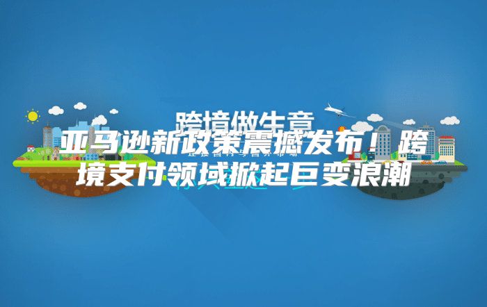亚马逊新政策震撼发布！跨境支付领域掀起巨变浪潮