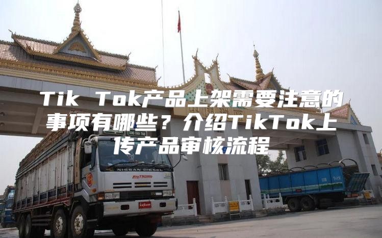 Tik Tok产品上架需要注意的事项有哪些？介绍TikTok上传产品审核流程