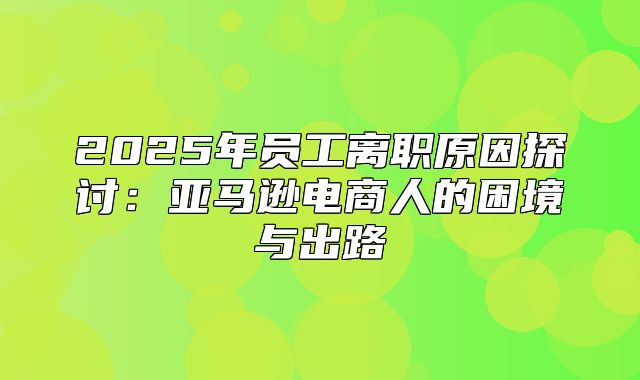 2025年员工离职原因探讨：亚马逊电商人的困境与出路
