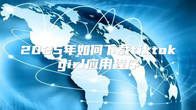 2025年如何下载tiktokgirl应用程序