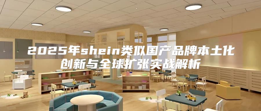 2025年shein类似国产品牌本土化创新与全球扩张实战解析