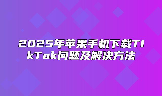 2025年苹果手机下载TikTok问题及解决方法