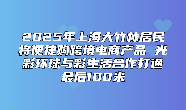 2025年上海大竹林居民将便捷购跨境电商产品 光彩环球与彩生活合作打通最后100米