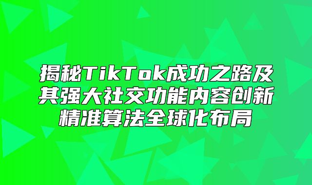 揭秘TikTok成功之路及其强大社交功能内容创新精准算法全球化布局