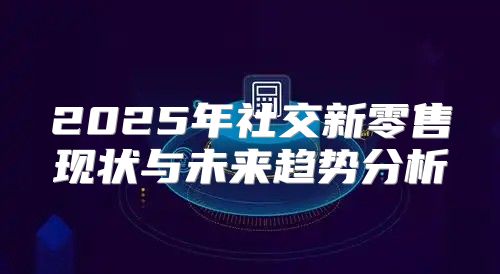 2025年社交新零售现状与未来趋势分析