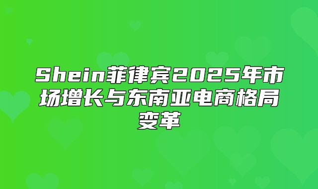 Shein菲律宾2025年市场增长与东南亚电商格局变革