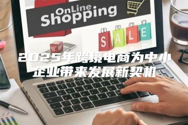 2025年跨境电商为中小企业带来发展新契机