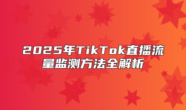 2025年TikTok直播流量监测方法全解析