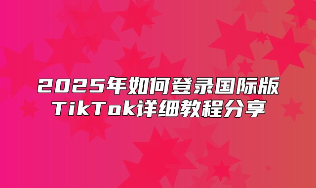2025年如何登录国际版TikTok详细教程分享