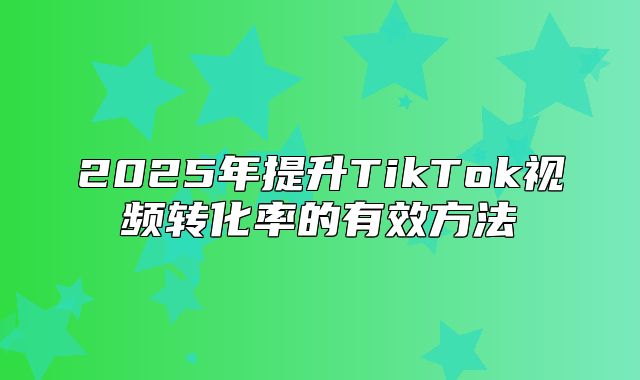 2025年提升TikTok视频转化率的有效方法