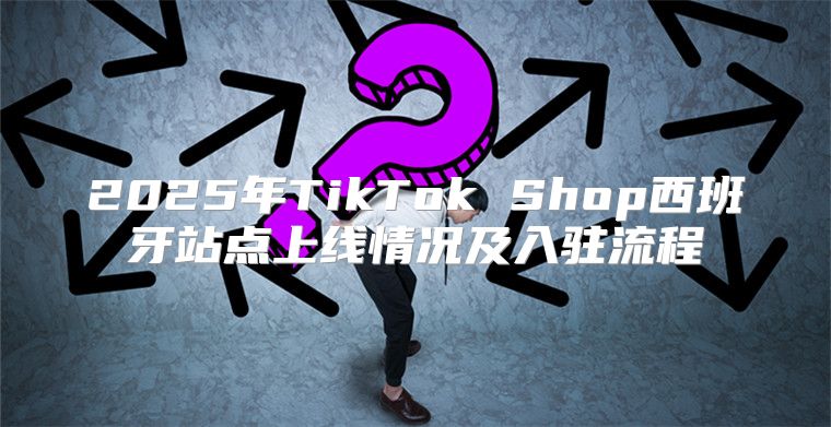 2025年TikTok Shop西班牙站点上线情况及入驻流程