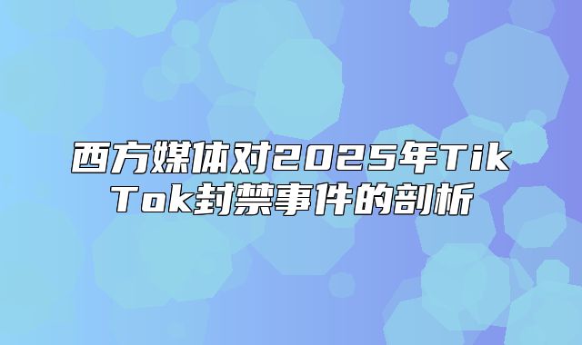 西方媒体对2025年TikTok封禁事件的剖析
