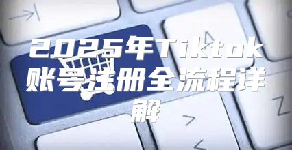 2025年Tiktok账号注册全流程详解