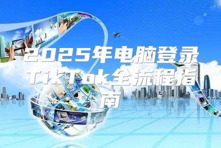 2025年电脑登录TikTok全流程指南