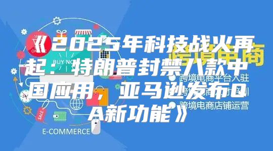 2025年科技战火再起：特朗普封禁八款中国应用，亚马逊发布QA新功能