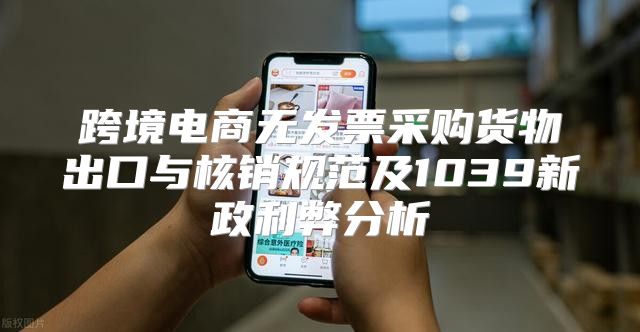 跨境电商无发票采购货物出口与核销规范及1039新政利弊分析