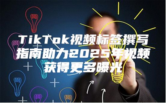 TikTok视频标签撰写指南助力2025年视频获得更多曝光
