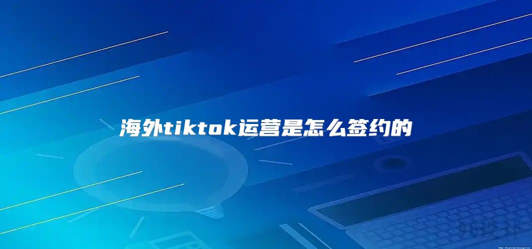 海外tiktok运营是怎么签约的