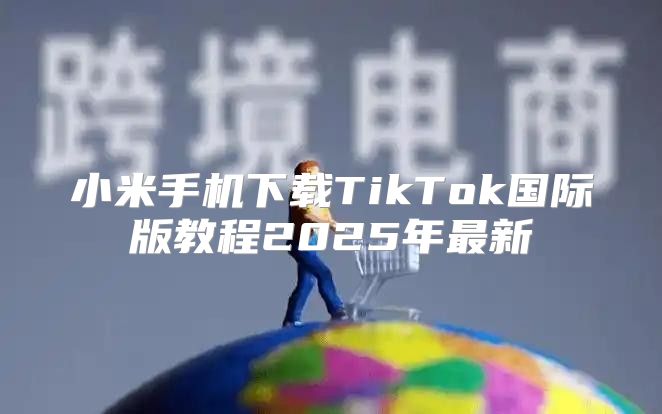 小米手机下载TikTok国际版教程2025年最新