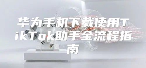 华为手机下载使用TikTok助手全流程指南