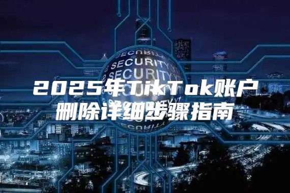 2025年TikTok账户删除详细步骤指南